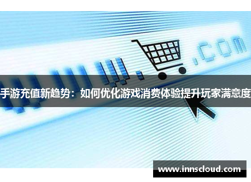 手游充值新趋势：如何优化游戏消费体验提升玩家满意度